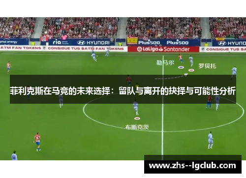 菲利克斯在马竞的未来选择：留队与离开的抉择与可能性分析