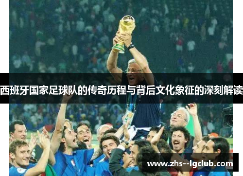 西班牙国家足球队的传奇历程与背后文化象征的深刻解读