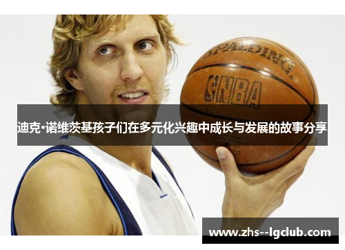 迪克·诺维茨基孩子们在多元化兴趣中成长与发展的故事分享