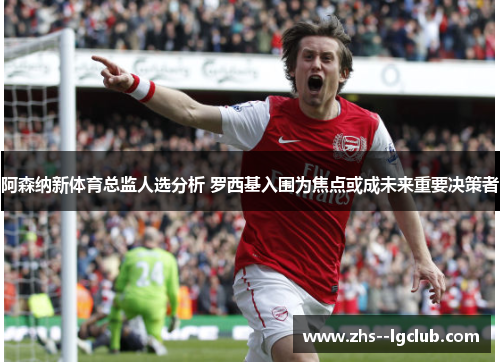 阿森纳新体育总监人选分析 罗西基入围为焦点或成未来重要决策者