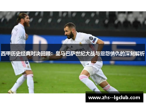 西甲历史经典对决回顾：皇马巴萨世纪大战与恩怨情仇的深刻解析